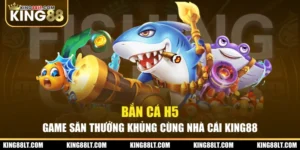 Bắn Cá H5 - Game Săn Thưởng Khủng Cùng Nhà Cái King88