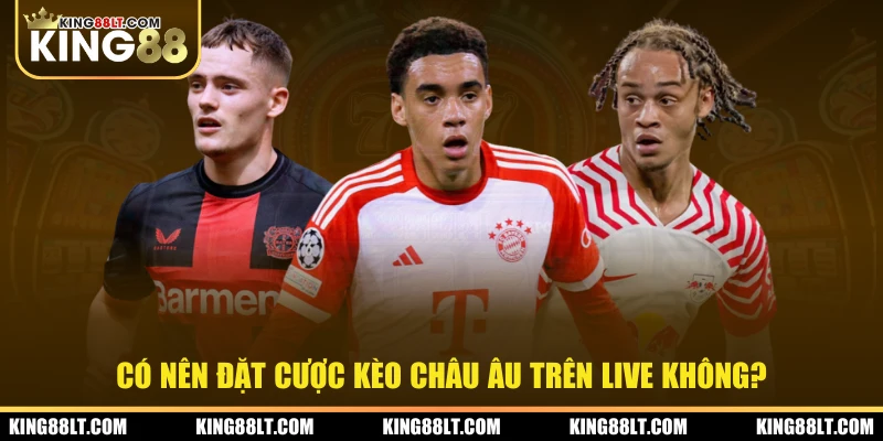 Có nên đặt cược kèo châu Âu trên live không?