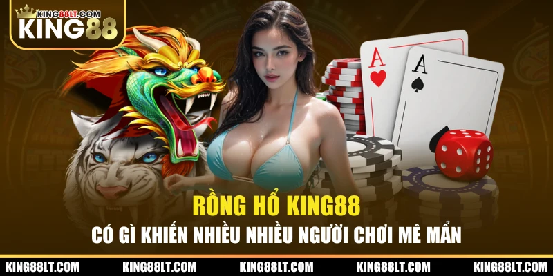 Rồng Hổ King88 Có Gì Khiến Nhiều Nhiều Người Chơi Mê Mẩn